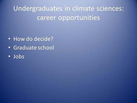 Undergraduates in climate sciences: career opportunities How do decide? Graduate school Jobs.