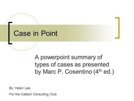 Case in Point A powerpoint summary of types of cases as presented by Marc P. Cosentino (4th ed.) By: Helen Lee For the Caltech Consulting Club.