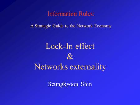 Information Rules: A Strategic Guide to the Network Economy Lock-In effect & Networks externality Seungkyoon Shin.