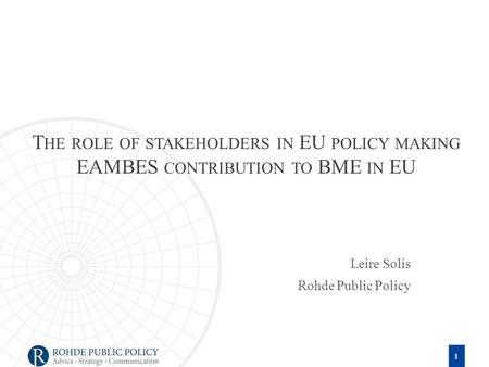 T HE ROLE OF STAKEHOLDERS IN EU POLICY MAKING EAMBES CONTRIBUTION TO BME IN EU Leire Solis Rohde Public Policy 1.