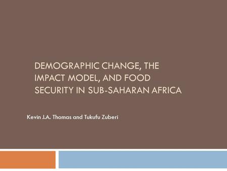 DEMOGRAPHIC CHANGE, THE IMPACT MODEL, AND FOOD SECURITY IN SUB-SAHARAN AFRICA Kevin J.A. Thomas and Tukufu Zuberi.