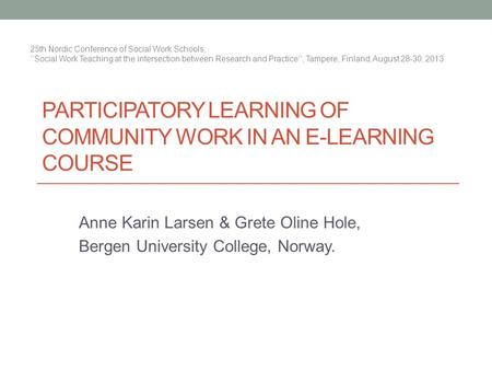 PARTICIPATORY LEARNING OF COMMUNITY WORK IN AN E-LEARNING COURSE Anne Karin Larsen & Grete Oline Hole, Bergen University College, Norway. 25th Nordic Conference.