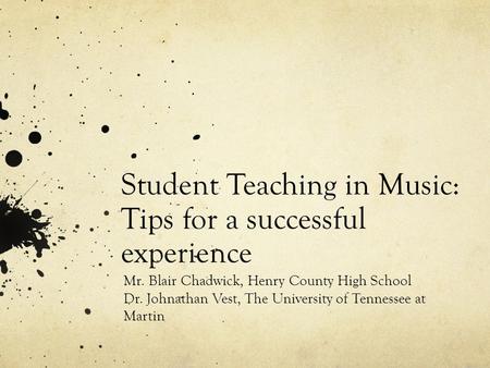 Student Teaching in Music: Tips for a successful experience Mr. Blair Chadwick, Henry County High School Dr. Johnathan Vest, The University of Tennessee.