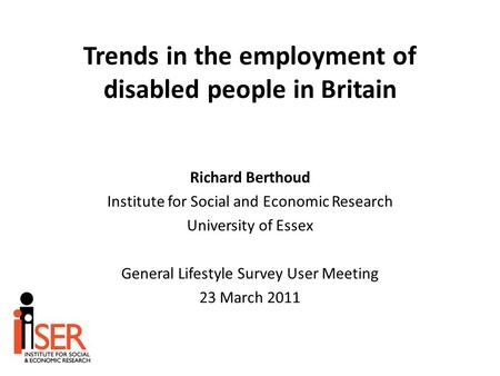 Trends in the employment of disabled people in Britain Richard Berthoud Institute for Social and Economic Research University of Essex General Lifestyle.