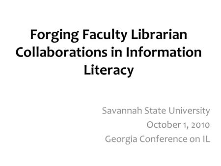 Forging Faculty Librarian Collaborations in Information Literacy Savannah State University October 1, 2010 Georgia Conference on IL.