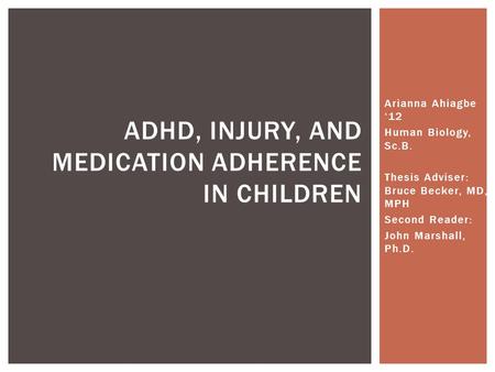 Arianna Ahiagbe ‘12 Human Biology, Sc.B. Thesis Adviser: Bruce Becker, MD, MPH Second Reader: John Marshall, Ph.D. ADHD, INJURY, AND MEDICATION ADHERENCE.