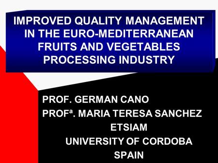 IMPROVED QUALITY MANAGEMENT IN THE EURO-MEDITERRANEAN FRUITS AND VEGETABLES PROCESSING INDUSTRY PROF. GERMAN CANO PROFª. MARIA TERESA SANCHEZ ETSIAM UNIVERSITY.