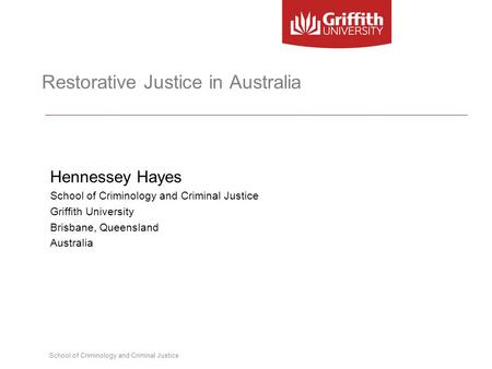 School of Criminology and Criminal Justice Restorative Justice in Australia Hennessey Hayes School of Criminology and Criminal Justice Griffith University.