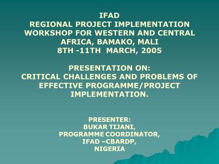 IFAD REGIONAL PROJECT IMPLEMENTATION WORKSHOP FOR WESTERN AND CENTRAL AFRICA, BAMAKO, MALI 8TH -11TH MARCH, 2005 PRESENTATION ON: CRITICAL CHALLENGES AND.