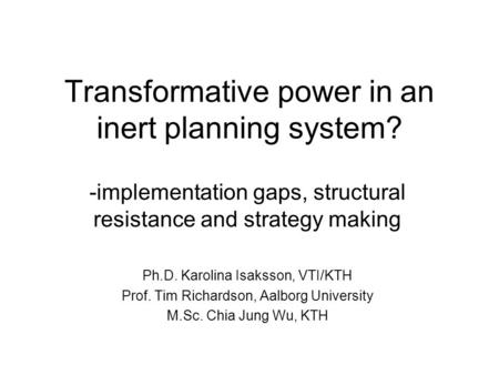 Transformative power in an inert planning system? -implementation gaps, structural resistance and strategy making Ph.D. Karolina Isaksson, VTI/KTH Prof.