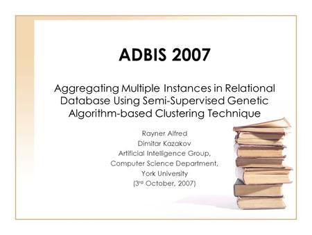 ADBIS 2007 Aggregating Multiple Instances in Relational Database Using Semi-Supervised Genetic Algorithm-based Clustering Technique Rayner Alfred Dimitar.