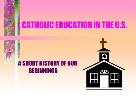 CATHOLIC EDUCATION IN THE U.S. A SHORT HISTORY OF OUR BEGINNINGS.