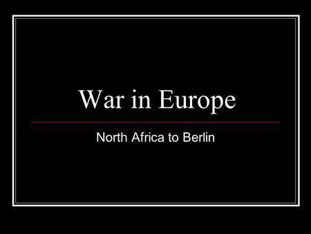 War in Europe North Africa to Berlin. Patton vs. Rommel Operation Torch: Allied invasion of North Africa German general Erwin Rommel commands “Afrika.