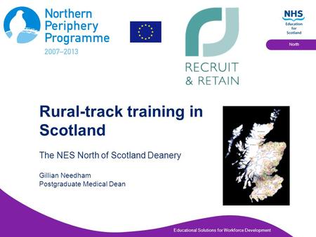 Educational Solutions for Workforce Development North Rural-track training in Scotland The NES North of Scotland Deanery Gillian Needham Postgraduate Medical.