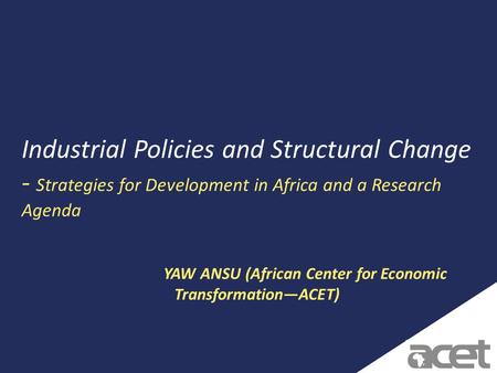 1 Industrial Policies and Structural Change - Strategies for Development in Africa and a Research Agenda YAW ANSU (African Center for Economic Transformation—ACET)