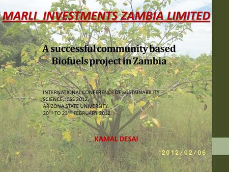 A successful community based Biofuels project in Zambia MARLI INVESTMENTS ZAMBIA LIMITED INTERNATIONAL CONFERENCE OF SUSTAINABILITY SCIENCE, ICSS 2012.