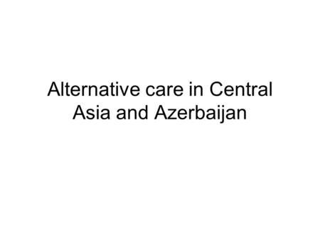 Alternative care in Central Asia and Azerbaijan. Policy and legal framework Current situation: Explicit policy, framework law of state programmes favouring.