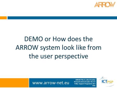 Www.arrow-net.eu ARROW Plus is a Best Practice Network selected under the ICT Policy Support Programme (ICT PSP) DEMO or How does the ARROW system look.