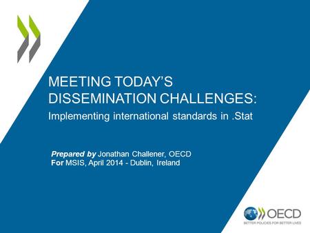 MEETING TODAY’S DISSEMINATION CHALLENGES: Implementing international standards in.Stat Prepared by Jonathan Challener, OECD For MSIS, April 2014 - Dublin,