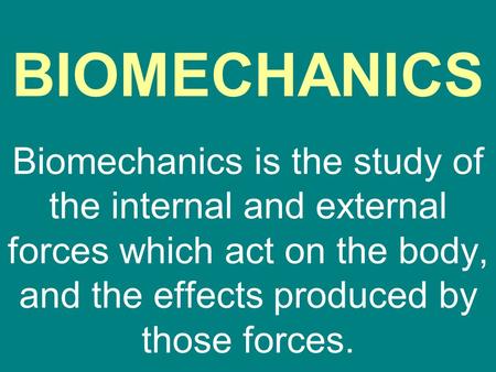 BIOMECHANICS Biomechanics is the study of the internal and external forces which act on the body, and the effects produced by those forces.