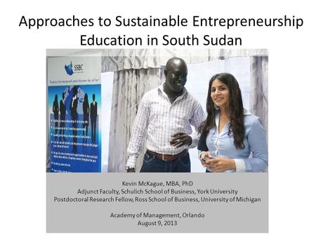 Approaches to Sustainable Entrepreneurship Education in South Sudan Kevin McKague, MBA, PhD Adjunct Faculty, Schulich School of Business, York University.