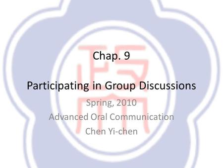 Chap. 9 Participating in Group Discussions Spring, 2010 Advanced Oral Communication Chen Yi-chen.