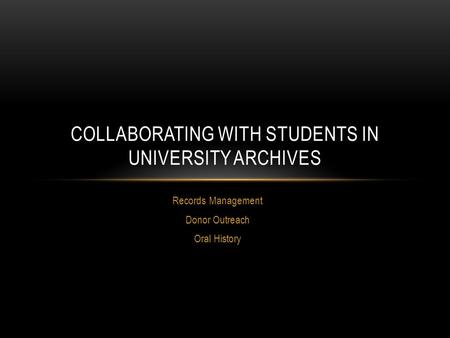 Records Management Donor Outreach Oral History COLLABORATING WITH STUDENTS IN UNIVERSITY ARCHIVES.