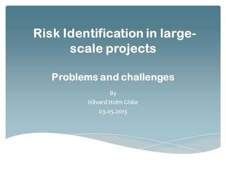 Risk Identification in large- scale projects Problems and challenges By Håvard Holm Giske 03.05.2013.