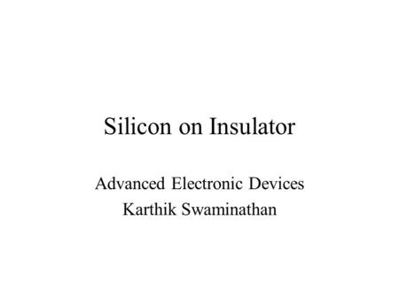 Silicon on Insulator Advanced Electronic Devices Karthik Swaminathan.