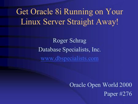 Get Oracle 8i Running on Your Linux Server Straight Away! Roger Schrag Database Specialists, Inc. www.dbspecialists.com Oracle Open World 2000 Paper #276.