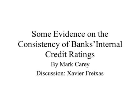 Some Evidence on the Consistency of Banks’Internal Credit Ratings By Mark Carey Discussion: Xavier Freixas.
