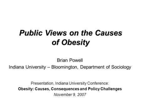 Public Views on the Causes of Obesity Brian Powell Indiana University – Bloomington, Department of Sociology Presentation, Indiana University Conference: