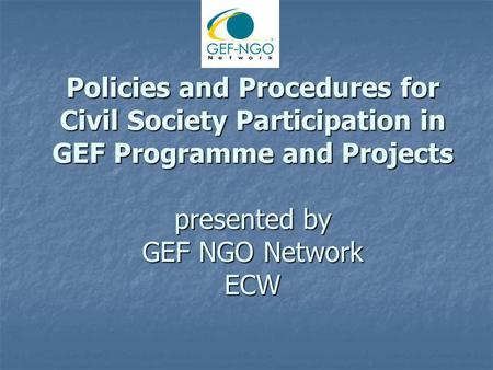 Policies and Procedures for Civil Society Participation in GEF Programme and Projects presented by GEF NGO Network ECW.