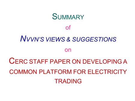 S UMMARY of N VVN’S VIEWS & SUGGESTIONS on C ERC STAFF PAPER ON DEVELOPING A COMMON PLATFORM FOR ELECTRICITY TRADING.