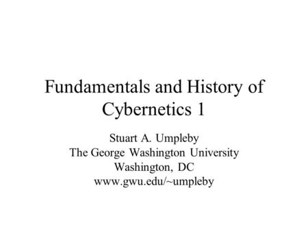 Fundamentals and History of Cybernetics 1 Stuart A. Umpleby The George Washington University Washington, DC www.gwu.edu/~umpleby.