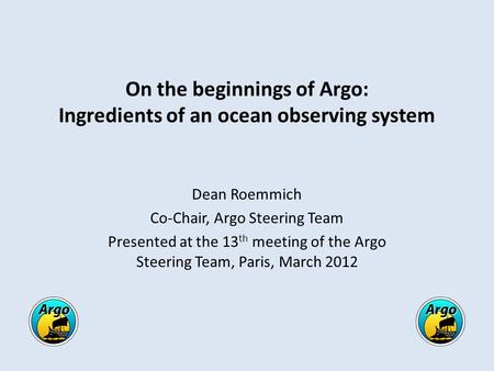 On the beginnings of Argo: Ingredients of an ocean observing system Dean Roemmich Co-Chair, Argo Steering Team Presented at the 13 th meeting of the Argo.