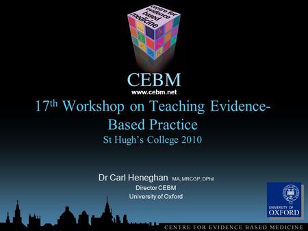 Www.cebm.net 17 th Workshop on Teaching Evidence- Based Practice St Hugh’s College 2010 Dr Carl Heneghan MA, MRCGP, DPhil Director CEBM University of Oxford.