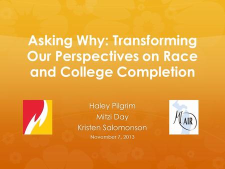 Asking Why: Transforming Our Perspectives on Race and College Completion Haley Pilgrim Mitzi Day Kristen Salomonson November 7, 2013.