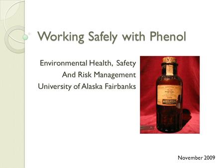Working Safely with Phenol Environmental Health, Safety And Risk Management University of Alaska Fairbanks November 2009.