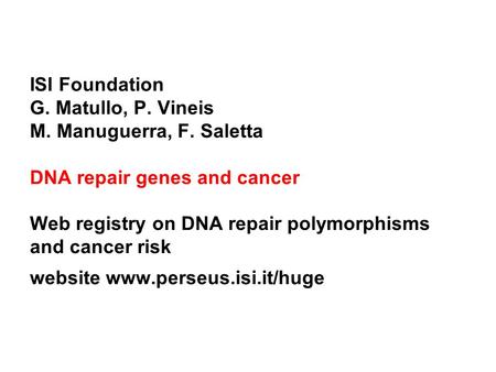 ISI Foundation G. Matullo, P. Vineis M. Manuguerra, F. Saletta DNA repair genes and cancer Web registry on DNA repair polymorphisms and cancer risk website.