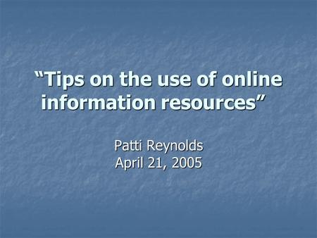 “Tips on the use of online information resources” “Tips on the use of online information resources” Patti Reynolds April 21, 2005.
