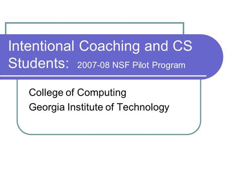 Intentional Coaching and CS Students: 2007-08 NSF Pilot Program College of Computing Georgia Institute of Technology.