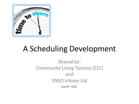 A Scheduling Development Shared by: Community Living Toronto [CLT] and DYAD Infosys Ltd June 8 th, 2012.