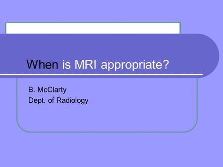 When is MRI appropriate? B. McClarty Dept. of Radiology.