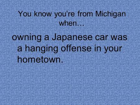 You know you’re from Michigan when… owning a Japanese car was a hanging offense in your hometown.