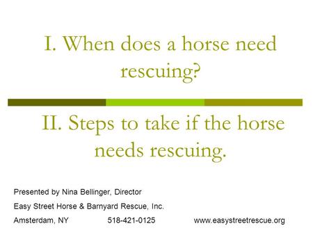 I. When does a horse need rescuing? II. Steps to take if the horse needs rescuing. Presented by Nina Bellinger, Director Easy Street Horse & Barnyard Rescue,