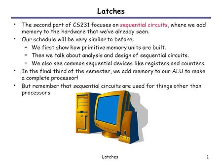 Latches The second part of CS231 focuses on sequential circuits, where we add memory to the hardware that we’ve already seen. Our schedule will be very.