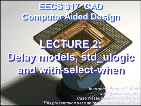 CWRU EECS 317 EECS 317 CAD Computer Aided Design LECTURE 2: Delay models, std_ulogic and with-select-when Instructor: Francis G. Wolff