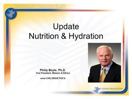 Update Nutrition & Hydration Philip Boyle, Ph.D. Vice President, Mission & Ethics www.CHE.ORG/ETHICS.