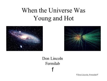 F Don Lincoln, Fermilab f When the Universe Was Young and Hot Don Lincoln Fermilab f.
